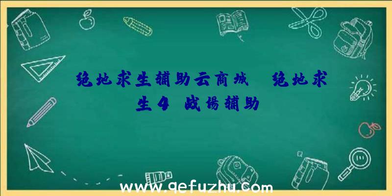 「绝地求生辅助云商城」|绝地求生4g战场辅助